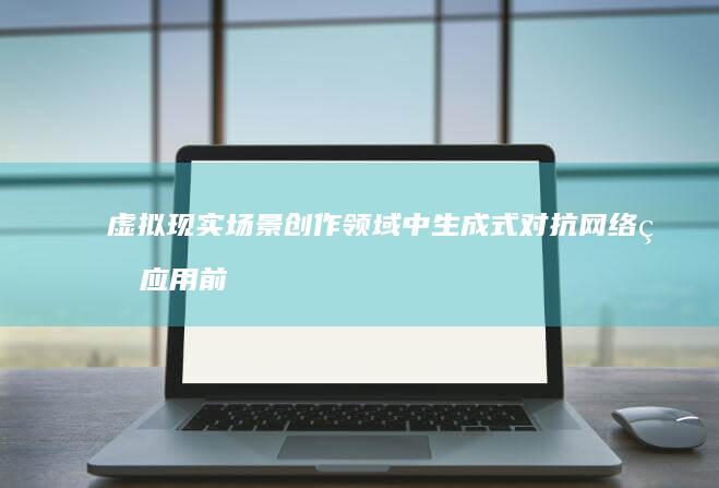 虚拟现实场景创作领域中生成式对抗网络的应用前景：从游戏到建筑再到社交